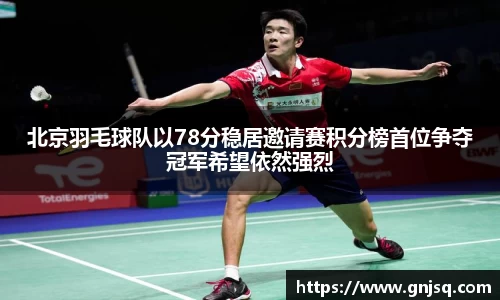 北京羽毛球队以78分稳居邀请赛积分榜首位争夺冠军希望依然强烈