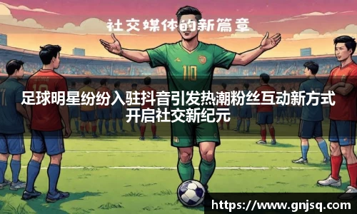 足球明星纷纷入驻抖音引发热潮粉丝互动新方式开启社交新纪元